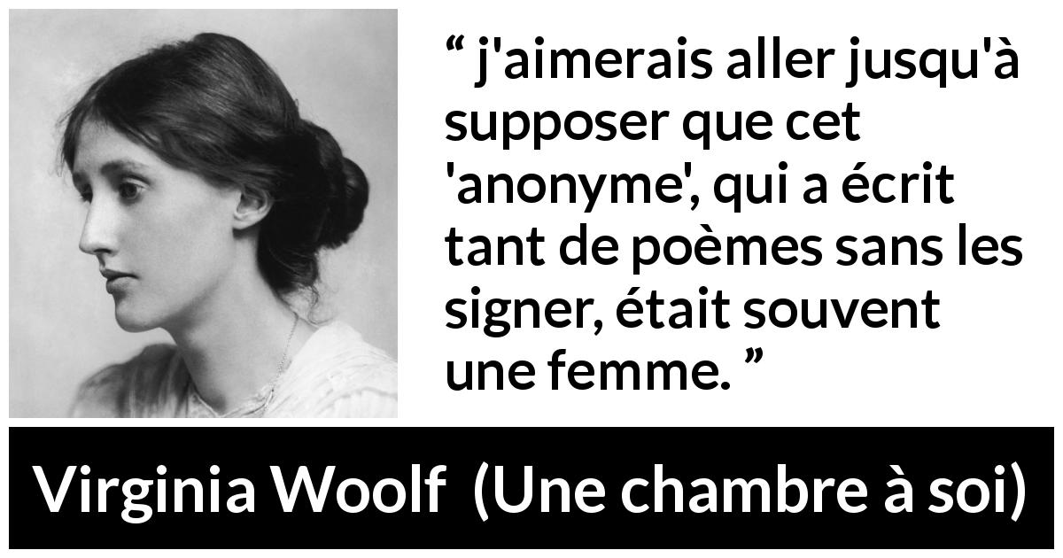 Citation de Virginia Woolf sur les femmes tirée d'Une chambre à soi - j'aimerais aller jusqu'à supposer que cet 'anonyme', qui a écrit tant de poèmes sans les signer, était souvent une femme.