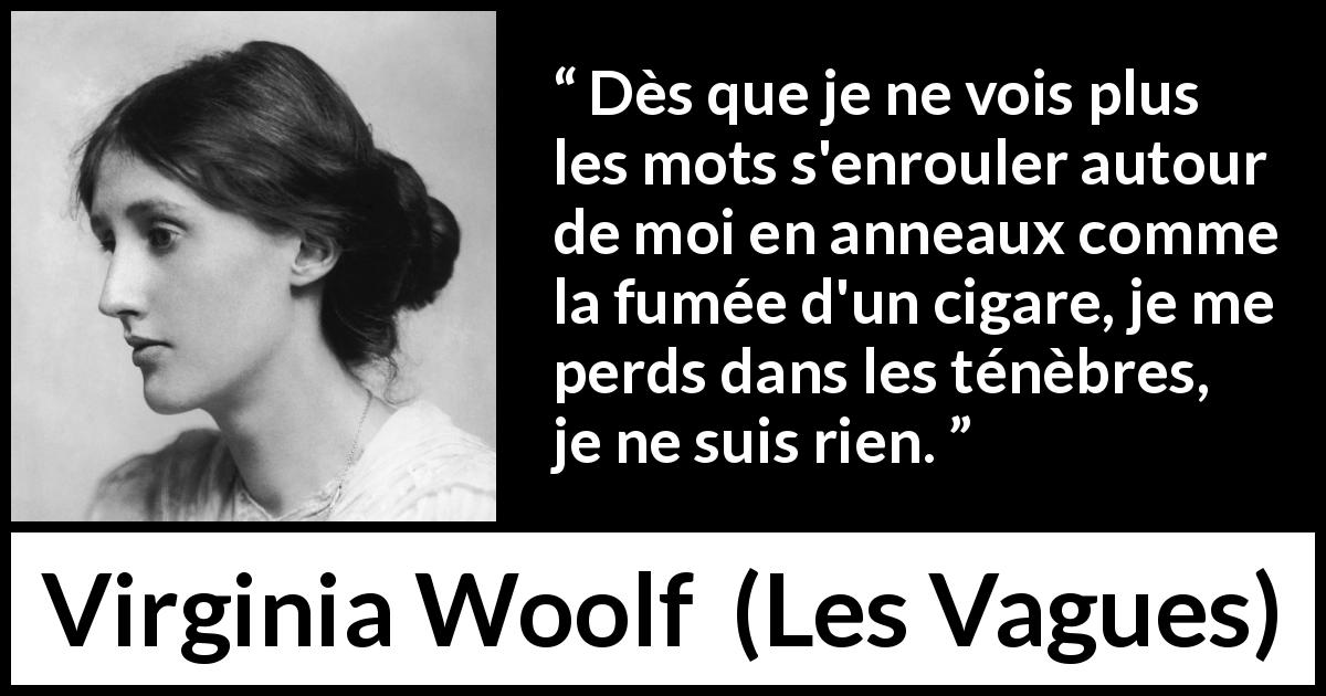 Citation de Virginia Woolf sur les mots tirée des Vagues - Dès que je ne vois plus les mots s'enrouler autour de moi en anneaux comme la fumée d'un cigare, je me perds dans les ténèbres, je ne suis rien.
