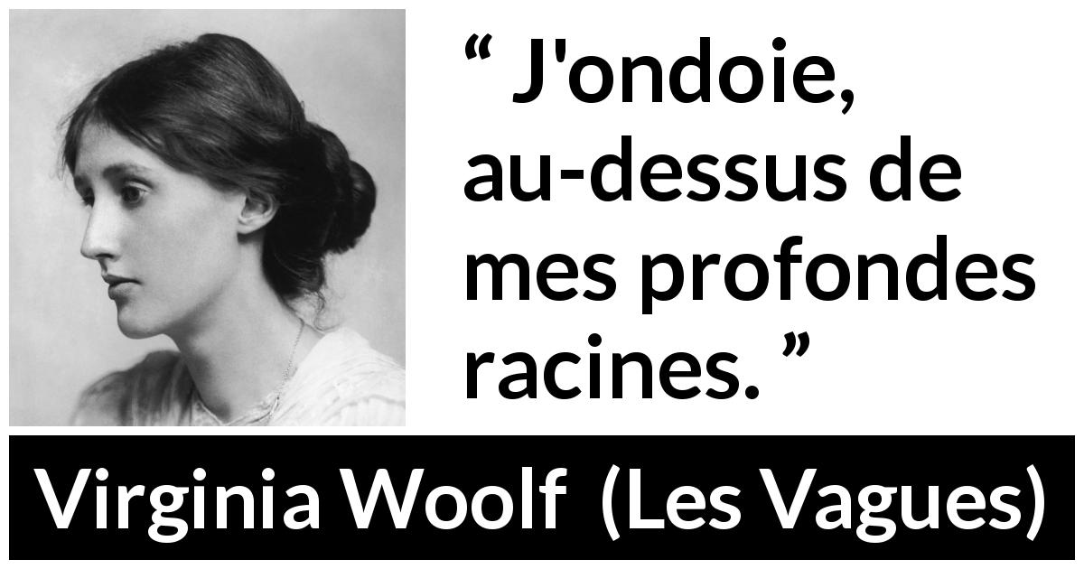 Citation de Virginia Woolf sur les racines tirée des Vagues - J'ondoie, au-dessus de mes profondes racines.