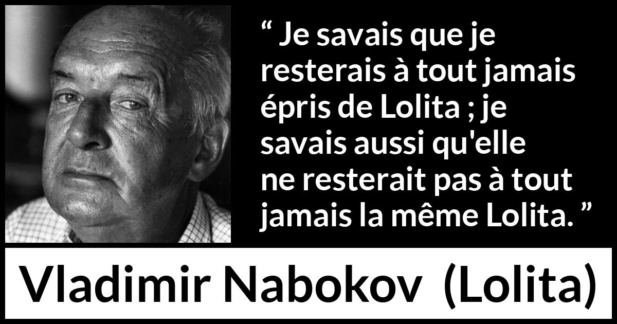 Citation de Vladimir Nabokov sur l'amour tirée de Lolita - Je savais que je resterais à tout jamais épris de Lolita ; je savais aussi qu'elle ne resterait pas à tout jamais la même Lolita.