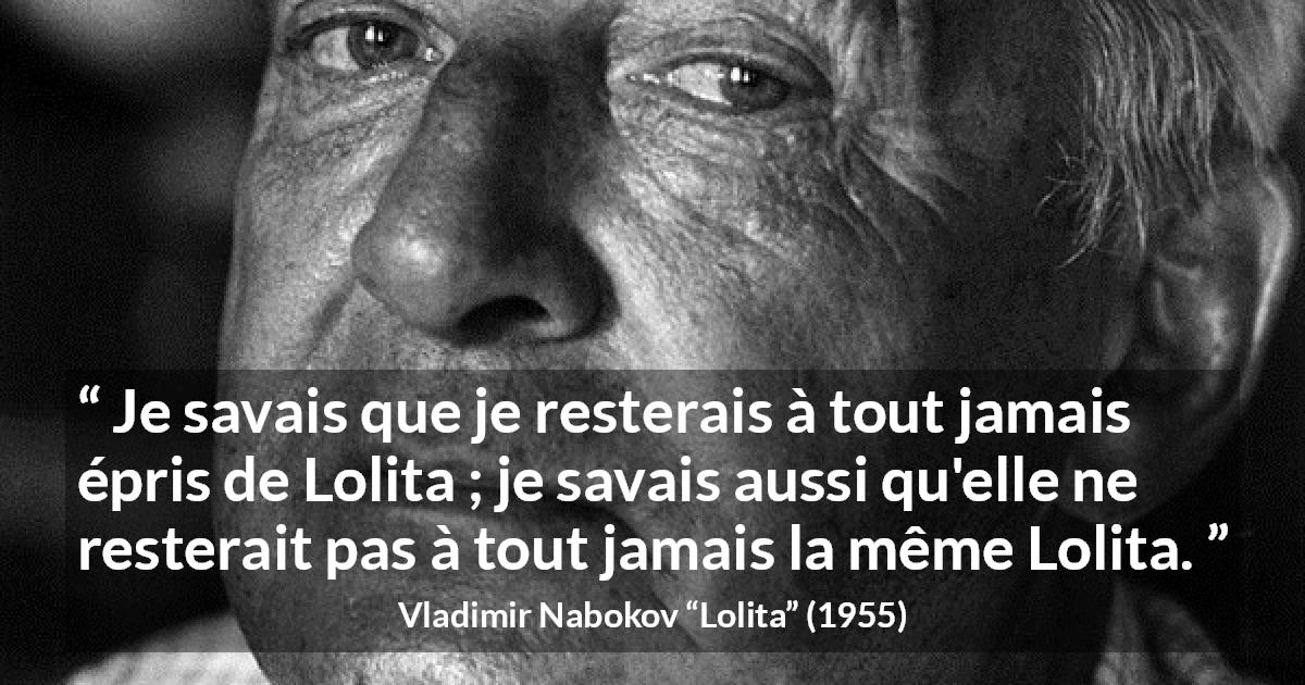 Citation de Vladimir Nabokov sur l'amour tirée de Lolita - Je savais que je resterais à tout jamais épris de Lolita ; je savais aussi qu'elle ne resterait pas à tout jamais la même Lolita.