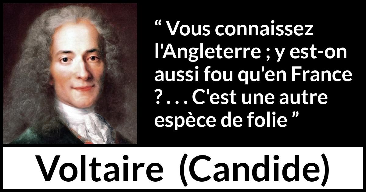 Citation de Voltaire sur la France tirée de Candide - Vous connaissez l'Angleterre ; y est-on aussi fou qu'en France ? . . . C'est une autre espèce de folie