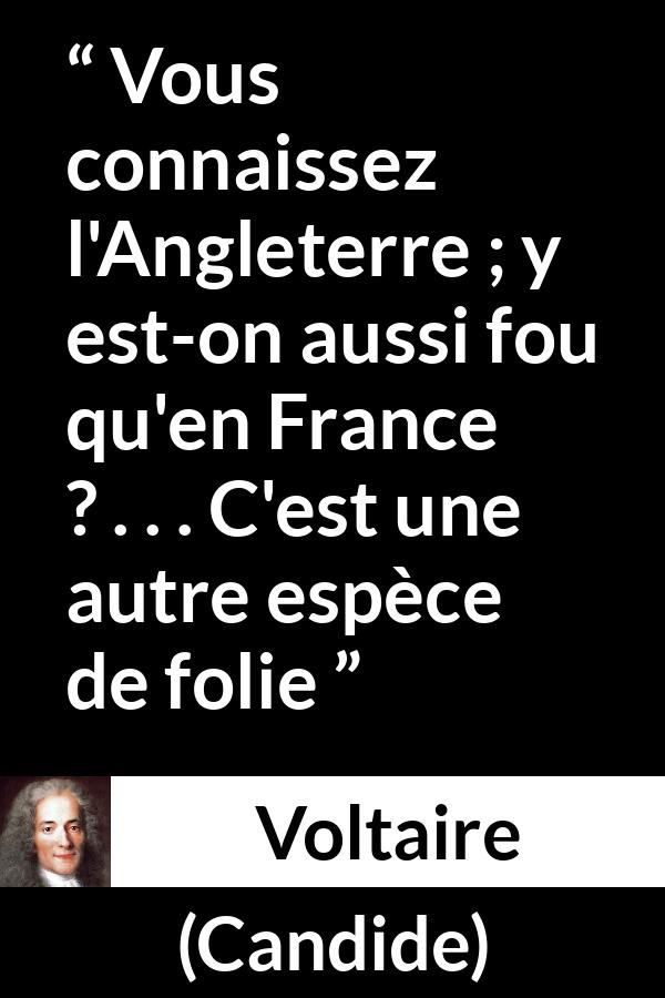 Citation de Voltaire sur la France tirée de Candide - Vous connaissez l'Angleterre ; y est-on aussi fou qu'en France ? . . . C'est une autre espèce de folie