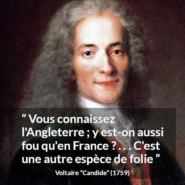 Citation de Voltaire sur la France tirée de Candide - Vous connaissez l'Angleterre ; y est-on aussi fou qu'en France ? . . . C'est une autre espèce de folie