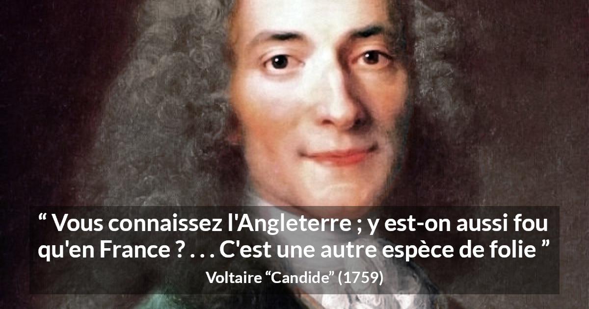 Citation de Voltaire sur la France tirée de Candide - Vous connaissez l'Angleterre ; y est-on aussi fou qu'en France ? . . . C'est une autre espèce de folie