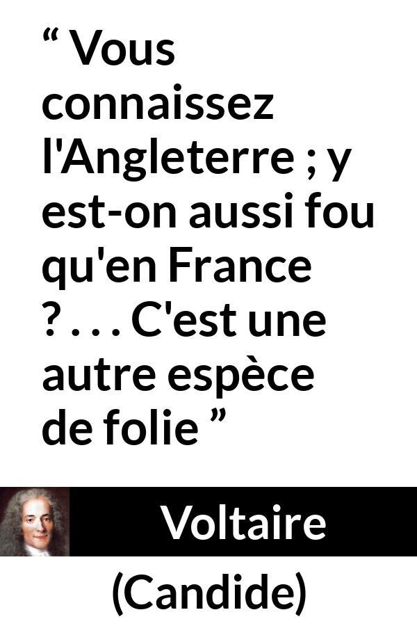 Citation de Voltaire sur la France tirée de Candide - Vous connaissez l'Angleterre ; y est-on aussi fou qu'en France ? . . . C'est une autre espèce de folie