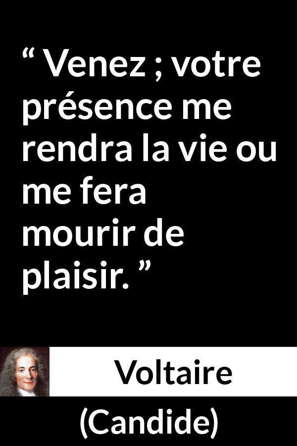 Citation de Voltaire sur le plaisir tirée de Candide - Venez ; votre présence me rendra la vie ou me fera mourir de plaisir.

