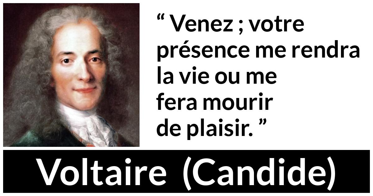 Citation de Voltaire sur le plaisir tirée de Candide - Venez ; votre présence me rendra la vie ou me fera mourir de plaisir.
