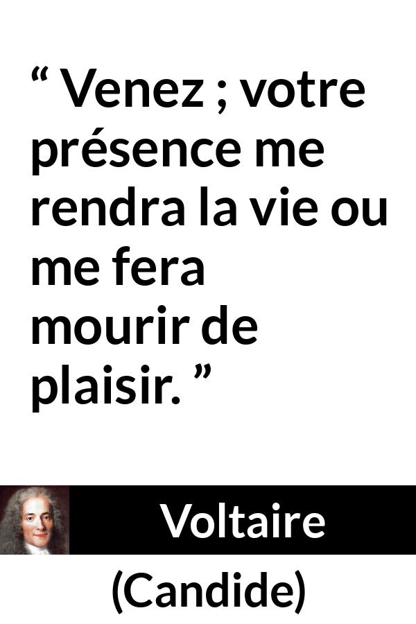 Citation de Voltaire sur le plaisir tirée de Candide - Venez ; votre présence me rendra la vie ou me fera mourir de plaisir.
