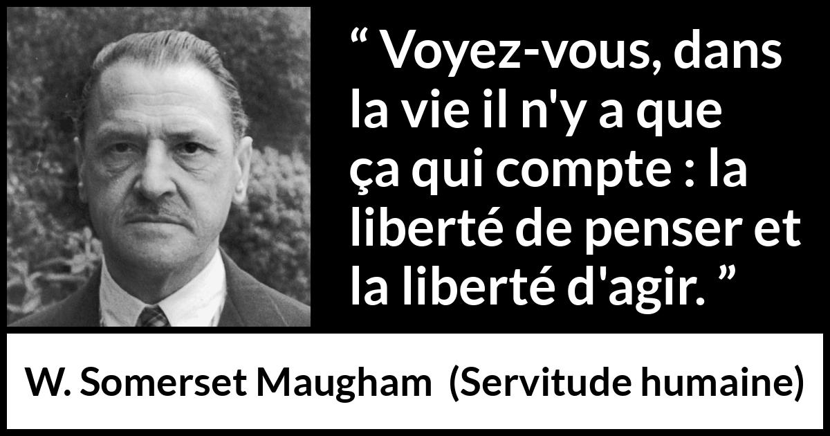 Citation de W. Somerset Maugham sur l'action tirée de Servitude humaine - Voyez-vous, dans la vie il n'y a que ça qui compte : la liberté de penser et la liberté d'agir.