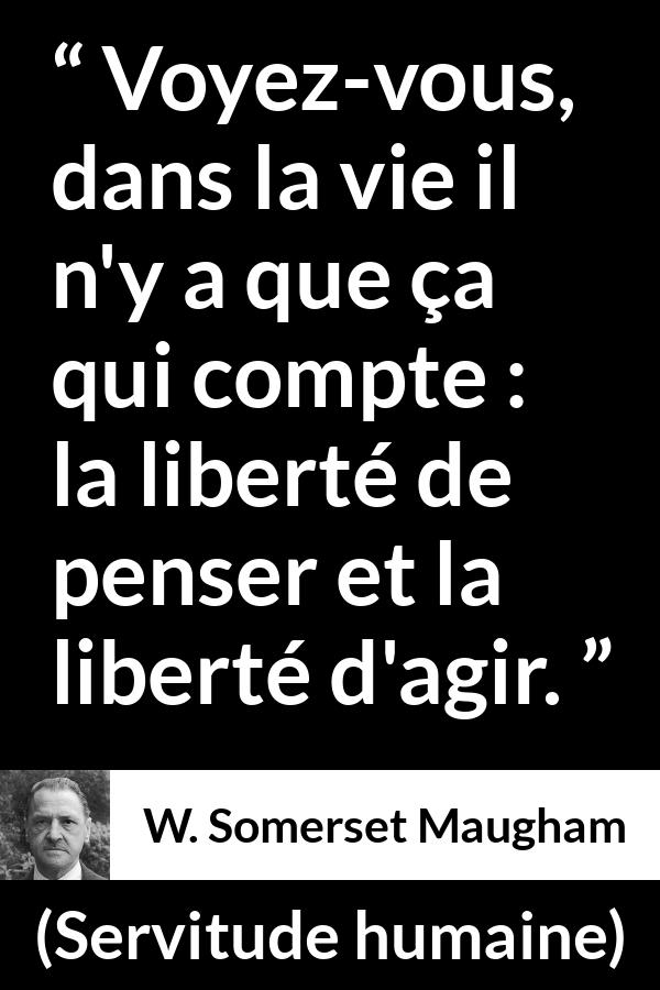 Citation de W. Somerset Maugham sur l'action tirée de Servitude humaine - Voyez-vous, dans la vie il n'y a que ça qui compte : la liberté de penser et la liberté d'agir.