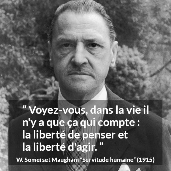 Citation de W. Somerset Maugham sur l'action tirée de Servitude humaine - Voyez-vous, dans la vie il n'y a que ça qui compte : la liberté de penser et la liberté d'agir.
