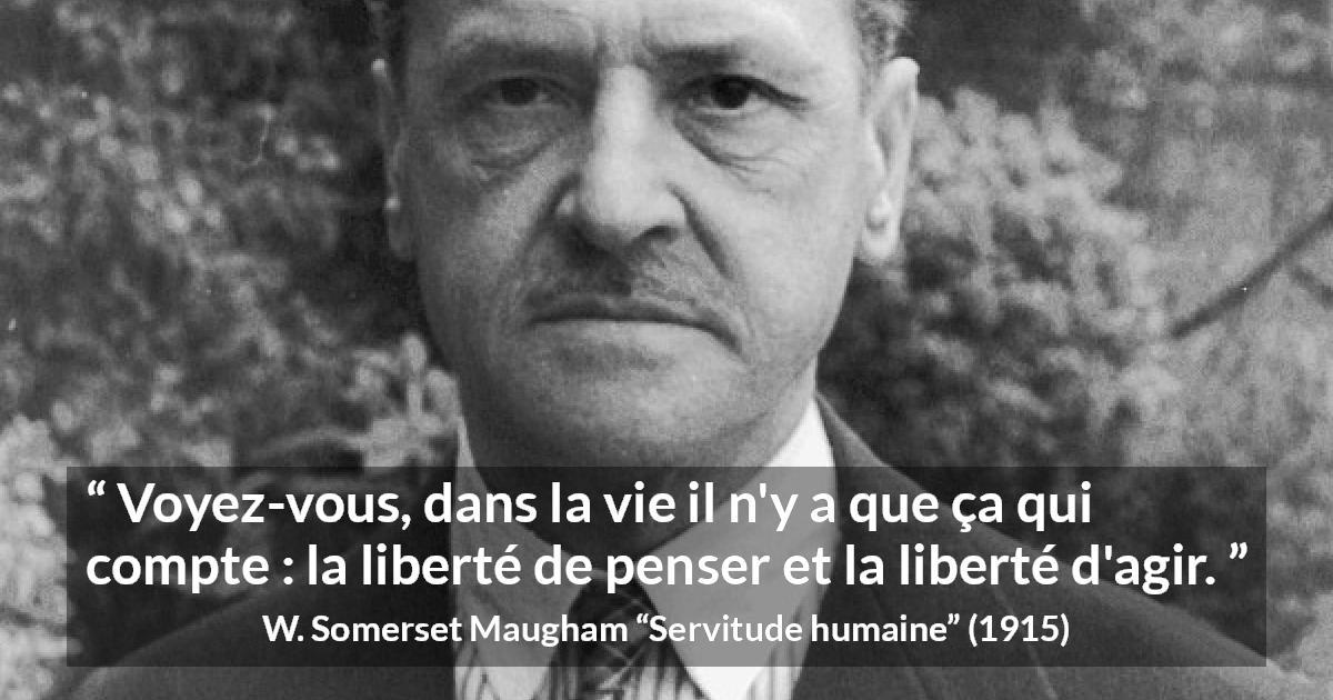 Citation de W. Somerset Maugham sur l'action tirée de Servitude humaine - Voyez-vous, dans la vie il n'y a que ça qui compte : la liberté de penser et la liberté d'agir.