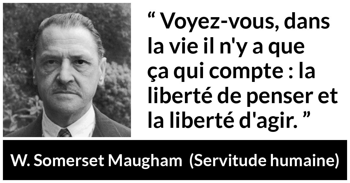 Citation de W. Somerset Maugham sur l'action tirée de Servitude humaine - Voyez-vous, dans la vie il n'y a que ça qui compte : la liberté de penser et la liberté d'agir.