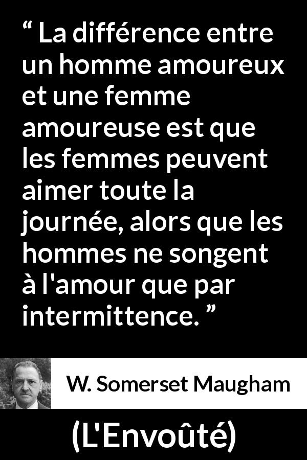 Citation de W. Somerset Maugham sur l'amour tirée de L'Envoûté - La différence entre un homme amoureux et une femme amoureuse est que les femmes peuvent aimer toute la journée, alors que les hommes ne songent à l'amour que par intermittence.