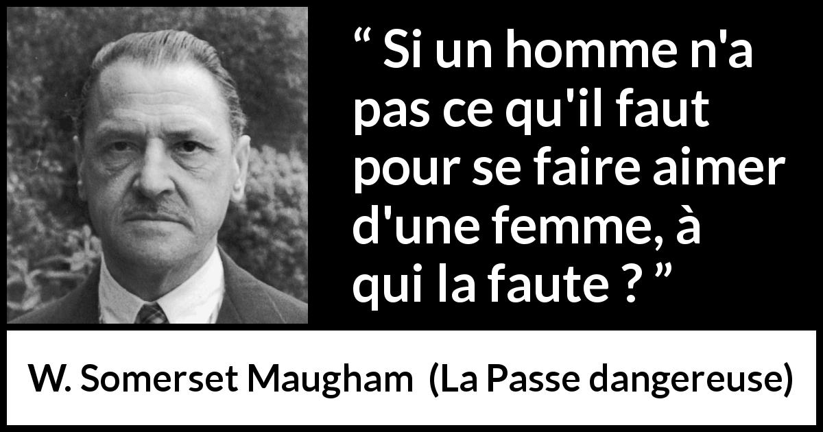 Citation de W. Somerset Maugham sur l'amour tirée de La Passe dangereuse - Si un homme n'a pas ce qu'il faut pour se faire aimer d'une femme, à qui la faute ?