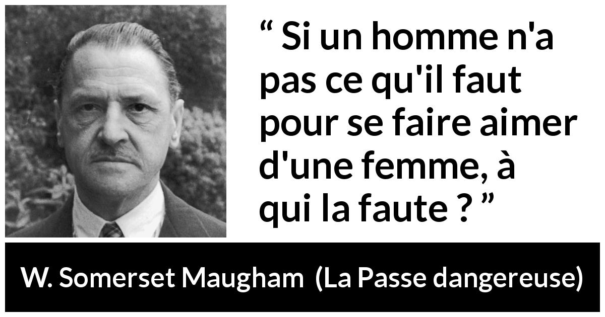 Citation de W. Somerset Maugham sur l'amour tirée de La Passe dangereuse - Si un homme n'a pas ce qu'il faut pour se faire aimer d'une femme, à qui la faute ?