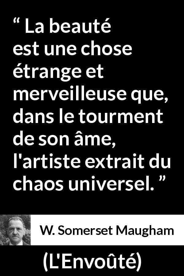 Citation de W. Somerset Maugham sur l'art tirée de L'Envoûté - La beauté est une chose étrange et merveilleuse que, dans le tourment de son âme, l'artiste extrait du chaos universel.