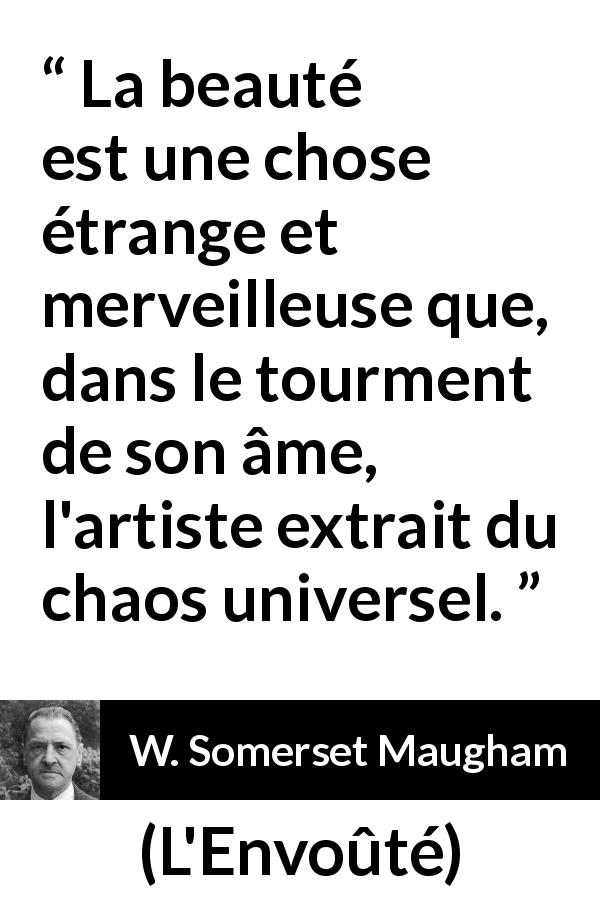 Citation de W. Somerset Maugham sur l'art tirée de L'Envoûté - La beauté est une chose étrange et merveilleuse que, dans le tourment de son âme, l'artiste extrait du chaos universel.