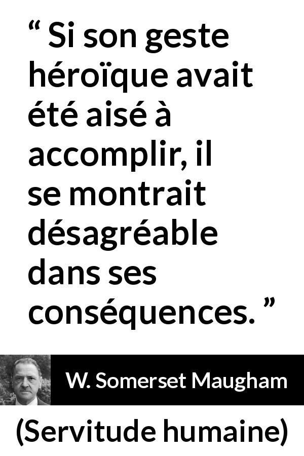 Citation de W. Somerset Maugham sur l'héroïsme tirée de Servitude humaine - Si son geste héroïque avait été aisé à accomplir, il se montrait désagréable dans ses conséquences.
