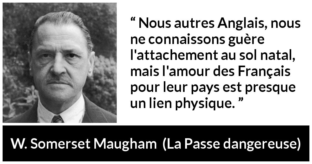 Citation de W. Somerset Maugham sur la France tirée de La Passe dangereuse - Nous autres Anglais, nous ne connaissons guère l'attachement au sol natal, mais l'amour des Français pour leur pays est presque un lien physique.