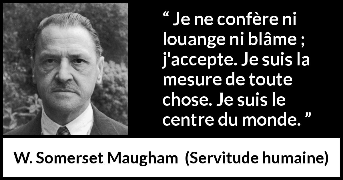 Citation de W. Somerset Maugham sur la condamnation tirée de Servitude humaine - Je ne confère ni louange ni blâme ; j'accepte. Je suis la mesure de toute chose. Je suis le centre du monde.