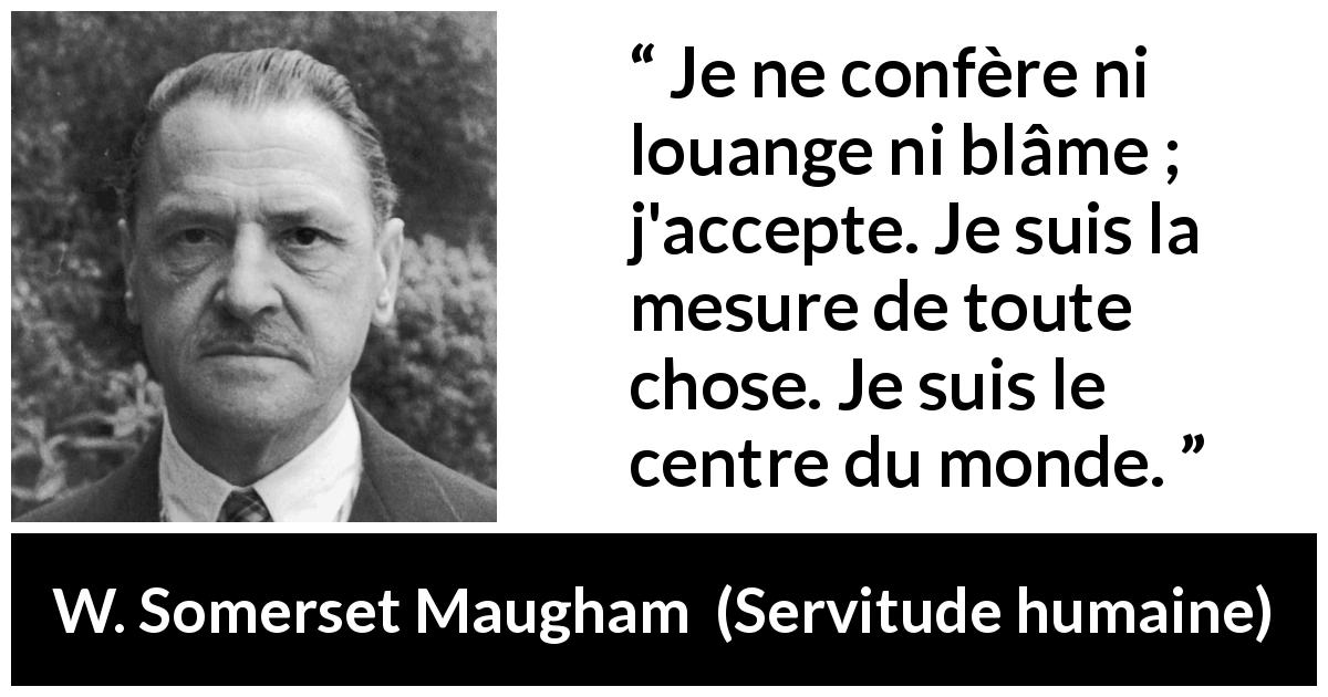 Citation de W. Somerset Maugham sur la condamnation tirée de Servitude humaine - Je ne confère ni louange ni blâme ; j'accepte. Je suis la mesure de toute chose. Je suis le centre du monde.