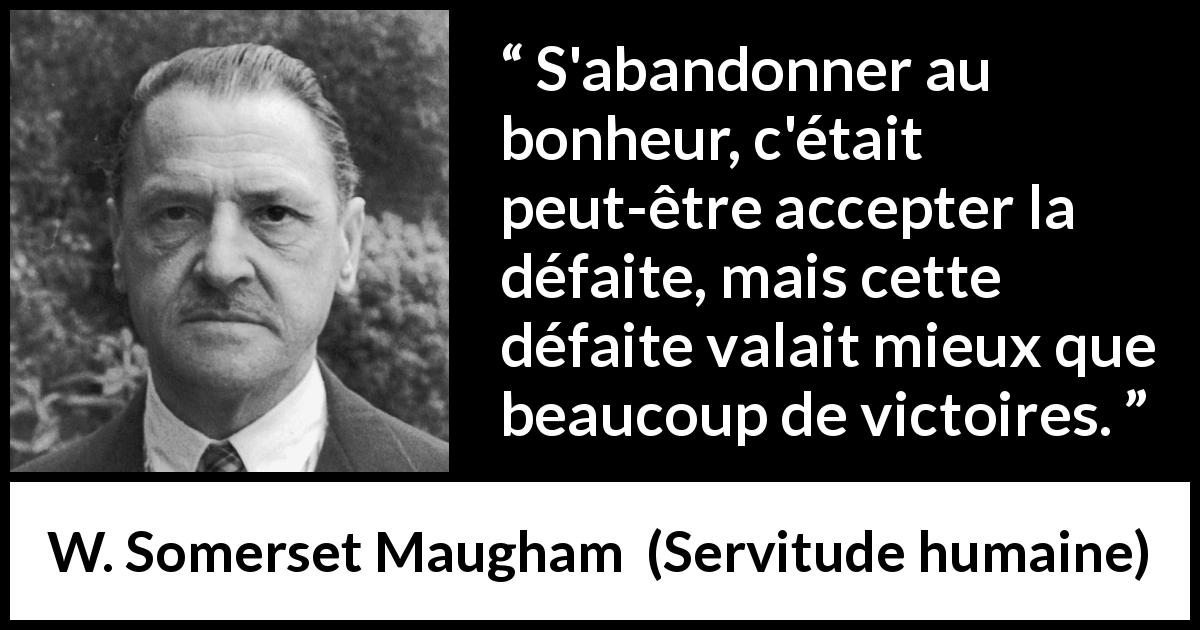 Citation de W. Somerset Maugham sur la défaite tirée de Servitude humaine - S'abandonner au bonheur, c'était peut-être accepter la défaite, mais cette défaite valait mieux que beaucoup de victoires.