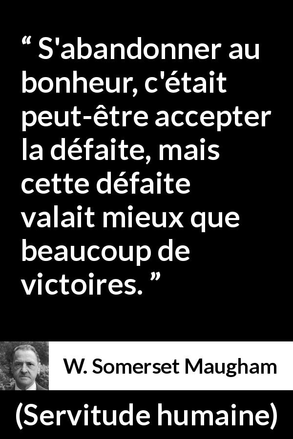 Citation de W. Somerset Maugham sur la défaite tirée de Servitude humaine - S'abandonner au bonheur, c'était peut-être accepter la défaite, mais cette défaite valait mieux que beaucoup de victoires.