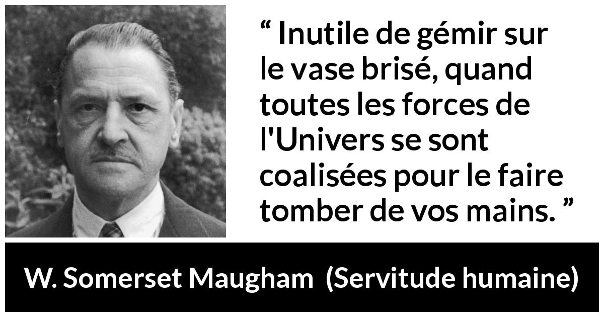 Citation de W. Somerset Maugham sur la lamentation tirée de Servitude humaine - Inutile de gémir sur le vase brisé, quand toutes les forces de l'Univers se sont coalisées pour le faire tomber de vos mains.
