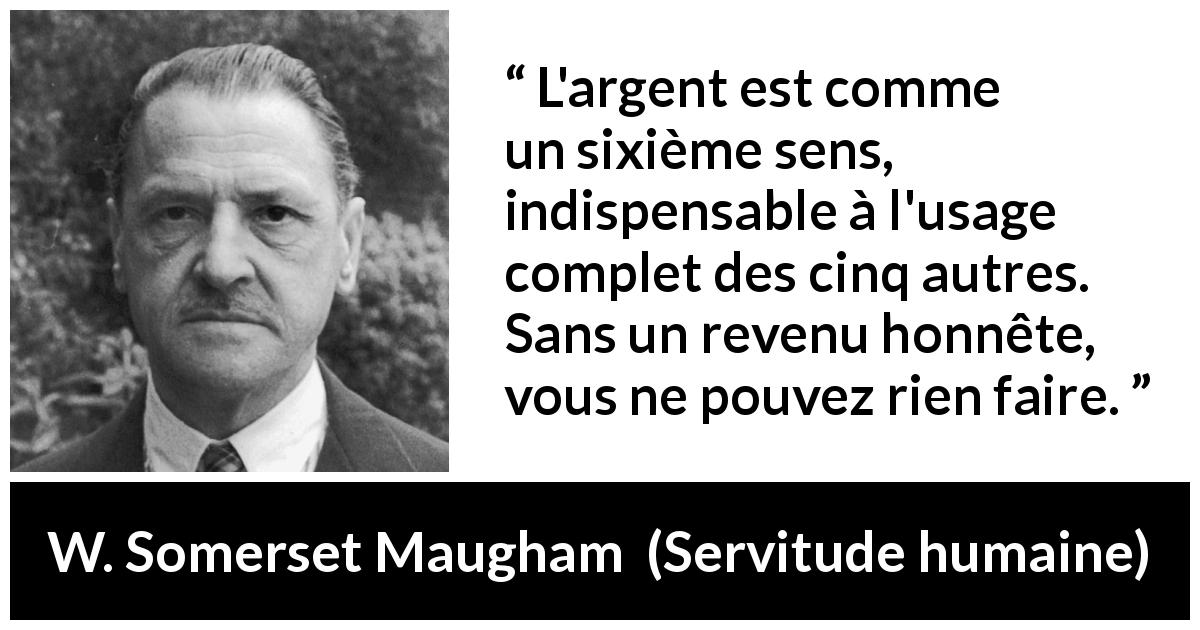 Citation de W. Somerset Maugham sur la nécessité tirée de Servitude humaine - L'argent est comme un sixième sens, indispensable à l'usage complet des cinq autres. Sans un revenu honnête, vous ne pouvez rien faire.