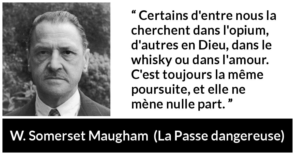 Citation de W. Somerset Maugham sur la recherche tirée de La Passe dangereuse - Certains d'entre nous la cherchent dans l'opium, d'autres en Dieu, dans le whisky ou dans l'amour. C'est toujours la même poursuite, et elle ne mène nulle part.