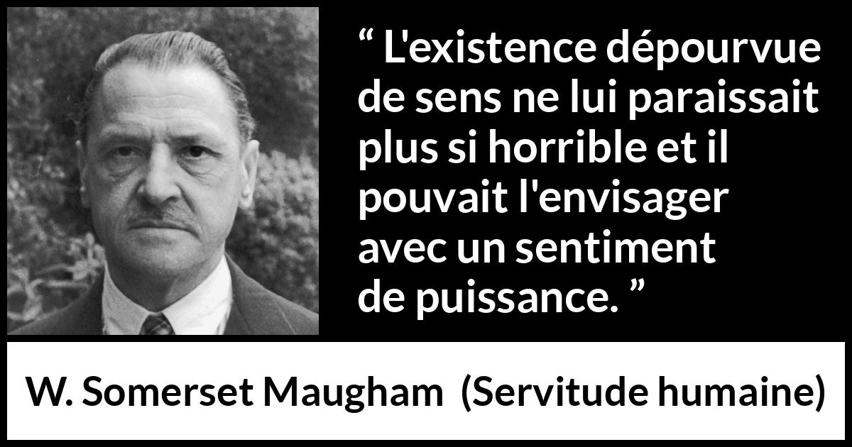 Citation de W. Somerset Maugham sur la vie tirée de Servitude humaine - L'existence dépourvue de sens ne lui paraissait plus si horrible et il pouvait l'envisager avec un sentiment de puissance.