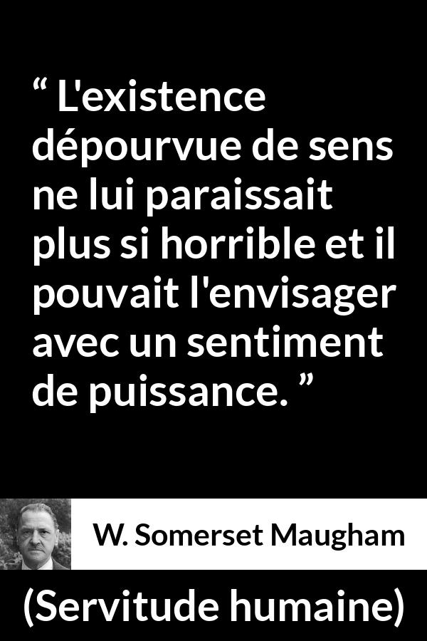 Citation de W. Somerset Maugham sur la vie tirée de Servitude humaine - L'existence dépourvue de sens ne lui paraissait plus si horrible et il pouvait l'envisager avec un sentiment de puissance.