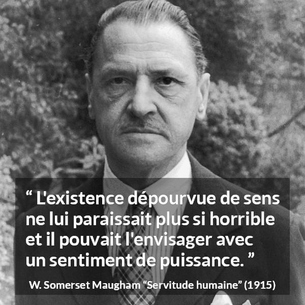 Citation de W. Somerset Maugham sur la vie tirée de Servitude humaine - L'existence dépourvue de sens ne lui paraissait plus si horrible et il pouvait l'envisager avec un sentiment de puissance.