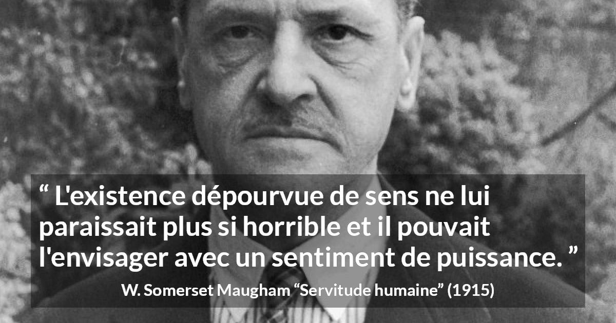 Citation de W. Somerset Maugham sur la vie tirée de Servitude humaine - L'existence dépourvue de sens ne lui paraissait plus si horrible et il pouvait l'envisager avec un sentiment de puissance.