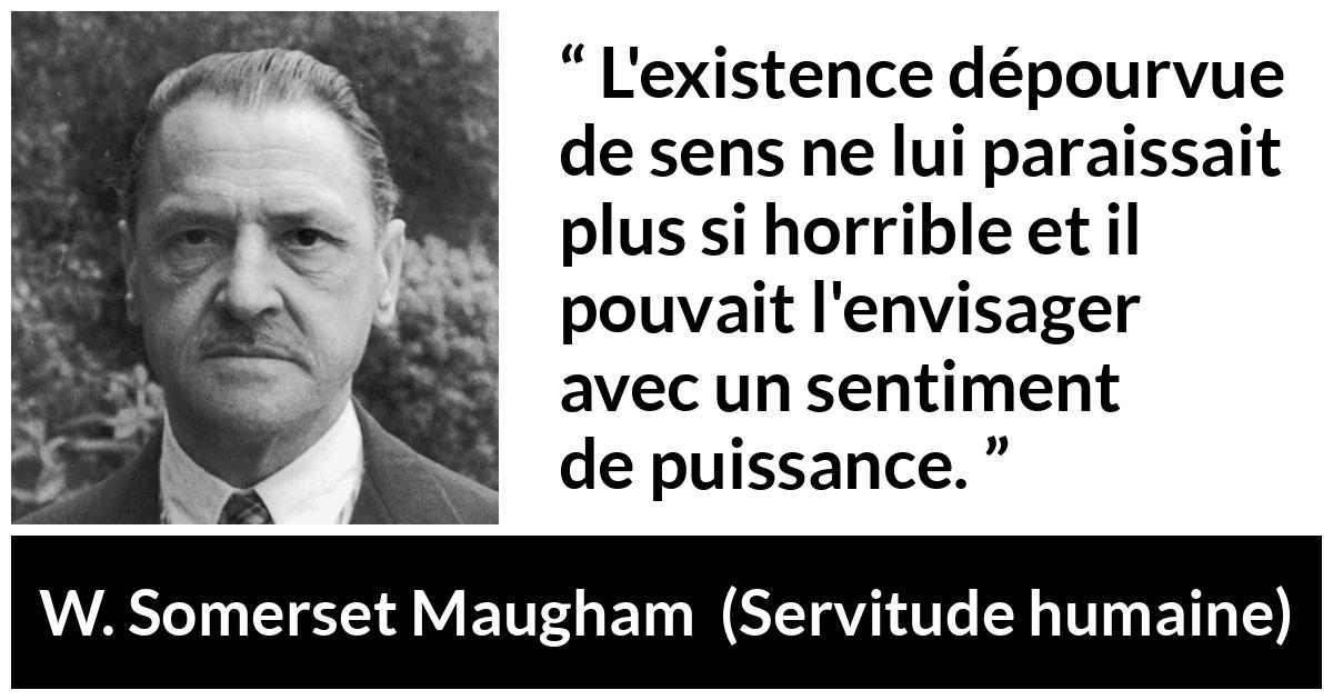 Citation de W. Somerset Maugham sur la vie tirée de Servitude humaine - L'existence dépourvue de sens ne lui paraissait plus si horrible et il pouvait l'envisager avec un sentiment de puissance.