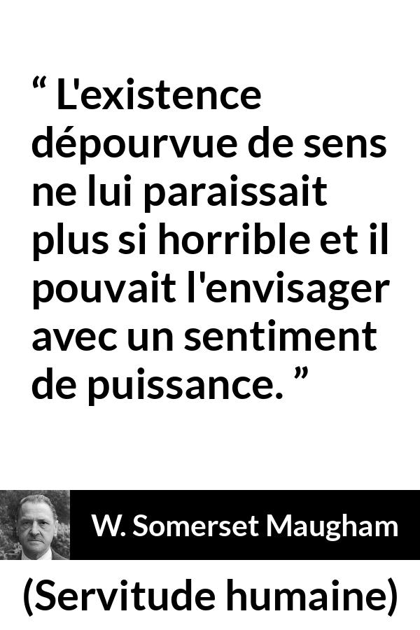 Citation de W. Somerset Maugham sur la vie tirée de Servitude humaine - L'existence dépourvue de sens ne lui paraissait plus si horrible et il pouvait l'envisager avec un sentiment de puissance.