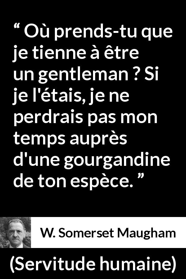 Citation de W. Somerset Maugham sur le gentleman tirée de Servitude humaine - Où prends-tu que je tienne à être un gentleman ? Si je l'étais, je ne perdrais pas mon temps auprès d'une gourgandine de ton espèce.