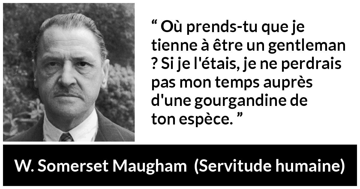 Citation de W. Somerset Maugham sur le gentleman tirée de Servitude humaine - Où prends-tu que je tienne à être un gentleman ? Si je l'étais, je ne perdrais pas mon temps auprès d'une gourgandine de ton espèce.