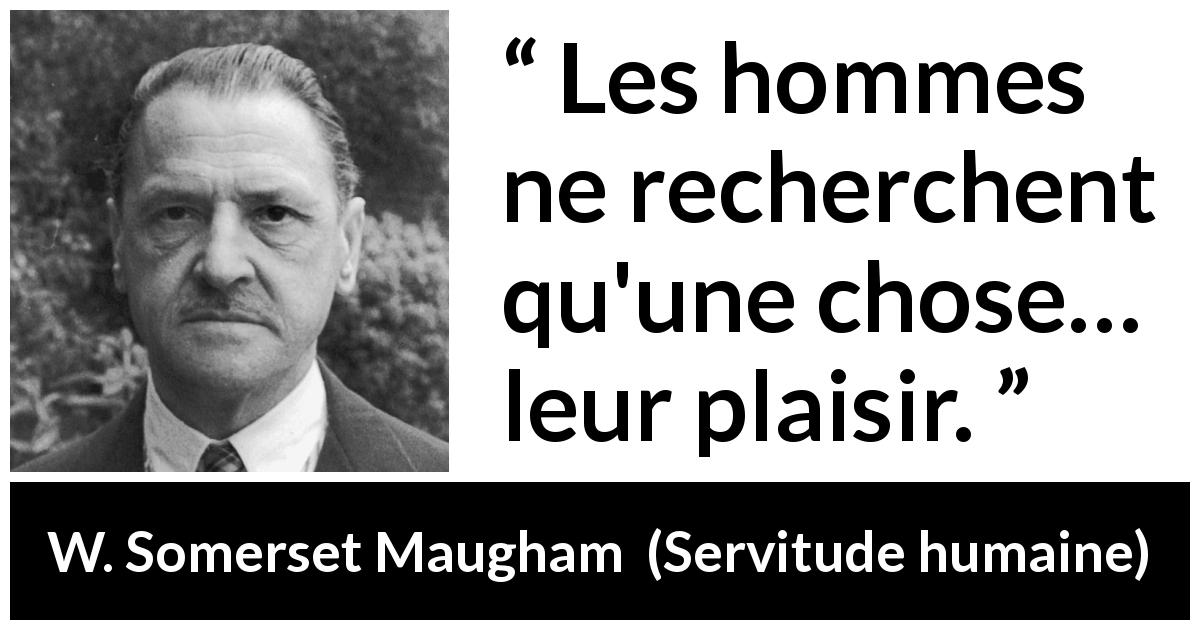 Citation de W. Somerset Maugham sur le plaisir tirée de Servitude humaine - Les hommes ne recherchent qu'une chose… leur plaisir.