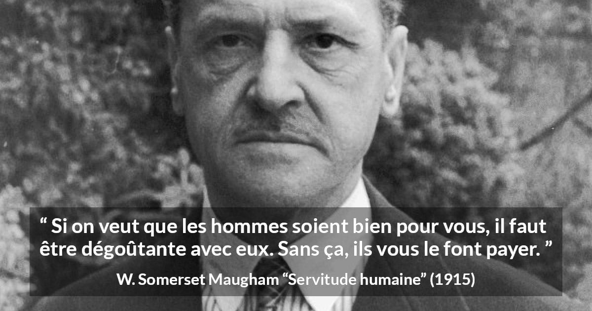 Citation de W. Somerset Maugham sur les femmes tirée de Servitude humaine - Si on veut que les hommes soient bien pour vous, il faut être dégoûtante avec eux. Sans ça, ils vous le font payer.
