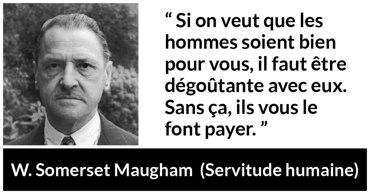 Citation de W. Somerset Maugham sur les femmes tirée de Servitude humaine - Si on veut que les hommes soient bien pour vous, il faut être dégoûtante avec eux. Sans ça, ils vous le font payer.