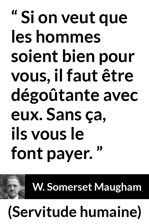 Citation de W. Somerset Maugham sur les femmes tirée de Servitude humaine - Si on veut que les hommes soient bien pour vous, il faut être dégoûtante avec eux. Sans ça, ils vous le font payer.