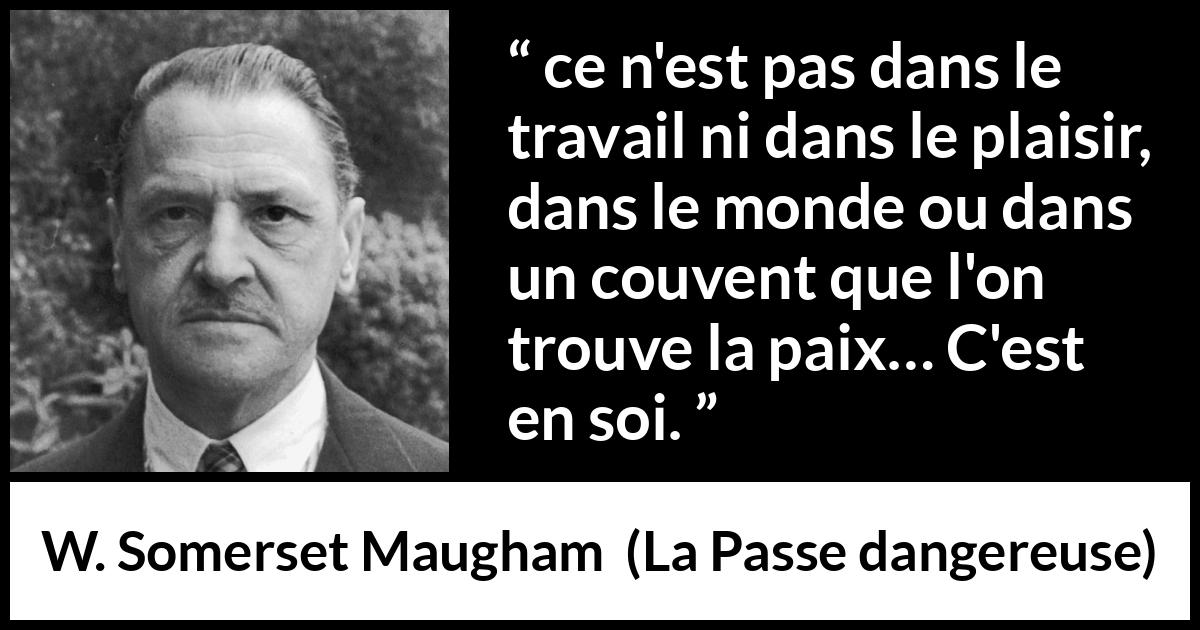 Citation de W. Somerset Maugham sur soi tirée de La Passe dangereuse - ce n'est pas dans le travail ni dans le plaisir, dans le monde ou dans un couvent que l'on trouve la paix… C'est en soi.