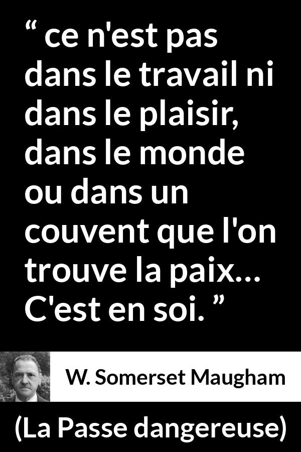 Citation de W. Somerset Maugham sur soi tirée de La Passe dangereuse - ce n'est pas dans le travail ni dans le plaisir, dans le monde ou dans un couvent que l'on trouve la paix… C'est en soi.