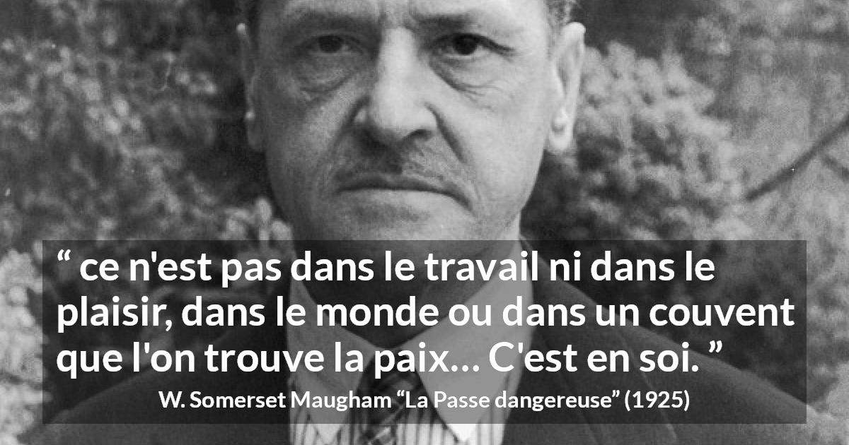 Citation de W. Somerset Maugham sur soi tirée de La Passe dangereuse - ce n'est pas dans le travail ni dans le plaisir, dans le monde ou dans un couvent que l'on trouve la paix… C'est en soi.