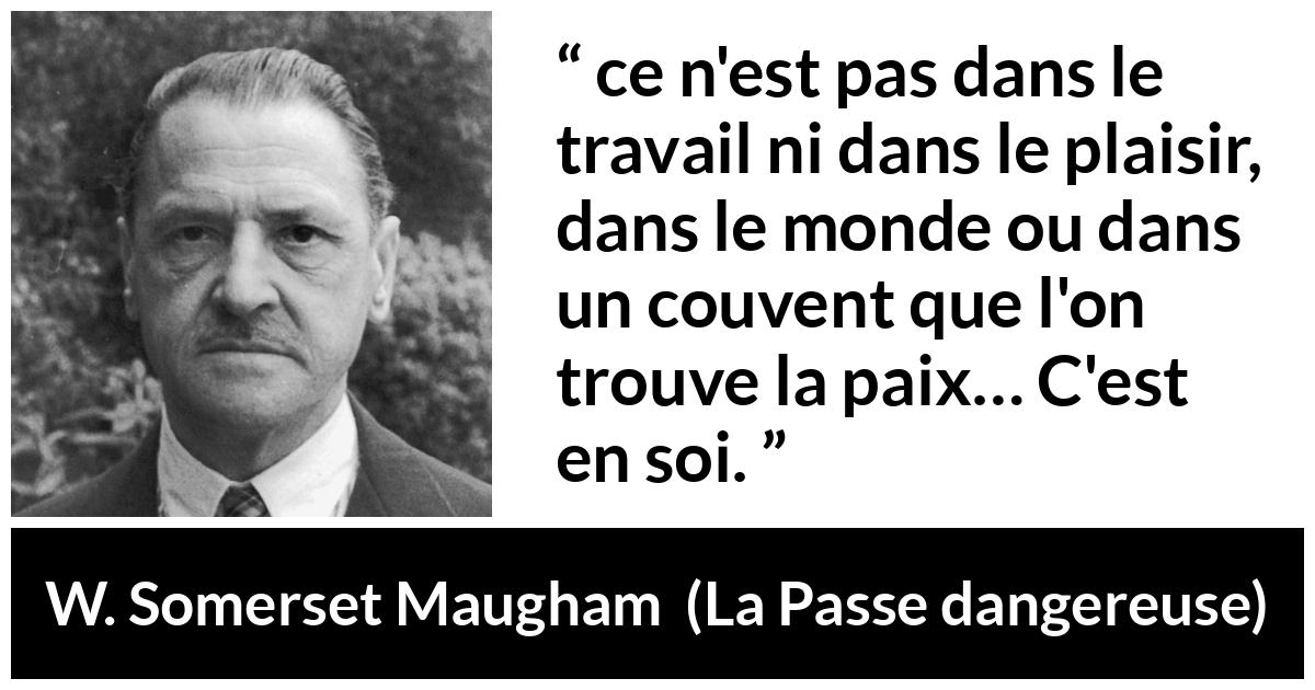 Citation de W. Somerset Maugham sur soi tirée de La Passe dangereuse - ce n'est pas dans le travail ni dans le plaisir, dans le monde ou dans un couvent que l'on trouve la paix… C'est en soi.