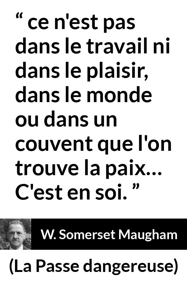 Citation de W. Somerset Maugham sur soi tirée de La Passe dangereuse - ce n'est pas dans le travail ni dans le plaisir, dans le monde ou dans un couvent que l'on trouve la paix… C'est en soi.