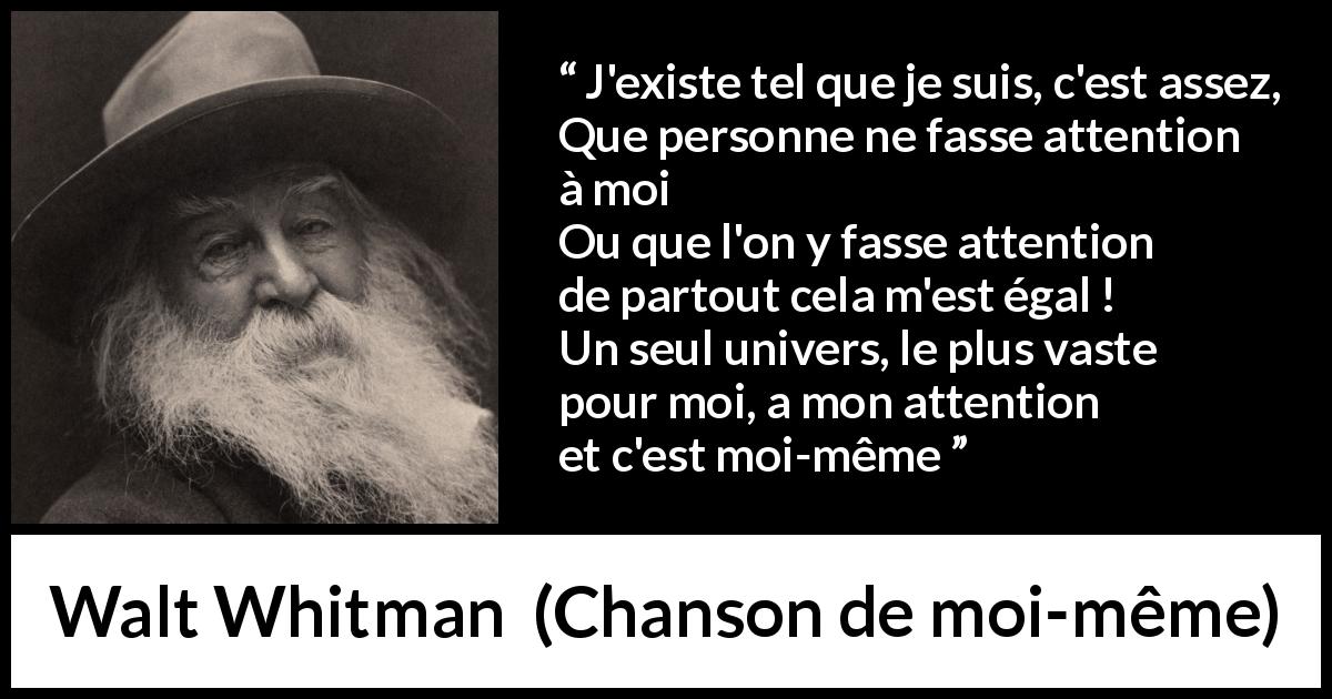 Citation de Walt Whitman sur l'existence tirée de Chanson de moi-même - J'existe tel que je suis, c'est assez,
Que personne ne fasse attention à moi
Ou que l'on y fasse attention de partout cela m'est égal !
Un seul univers, le plus vaste pour moi, a mon attention et c'est moi-même
